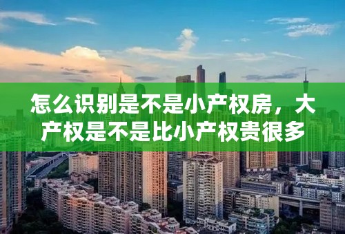 怎么识别是不是小产权房，大产权是不是比小产权贵很多