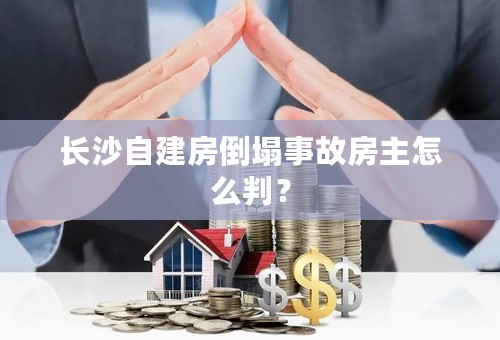 长沙自建房倒塌事故房主怎么判？