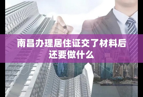 南昌办理居住证交了材料后还要做什么