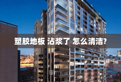 塑胶地板 沾浆了 怎么清洁?