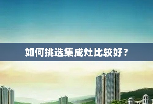 如何挑选集成灶比较好？