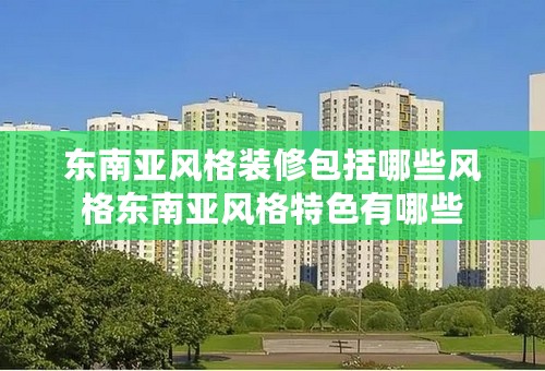 东南亚风格装修包括哪些风格东南亚风格特色有哪些