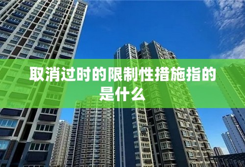 取消过时的限制性措施指的是什么
