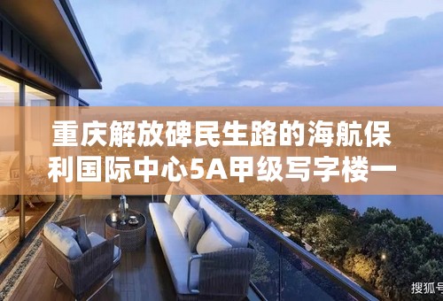 重庆解放碑民生路的海航保利国际中心5A甲级写字楼一共有多少层？如何分布的？