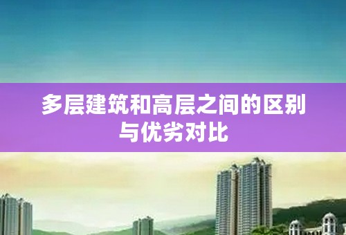 多层建筑和高层之间的区别与优劣对比