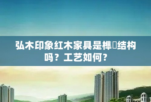弘木印象红木家具是榫恈结构吗？工艺如何？