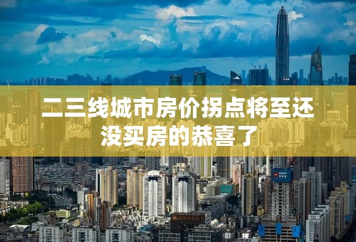二三线城市房价拐点将至还没买房的恭喜了