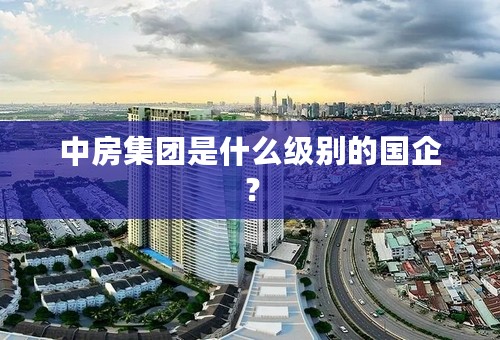 中房集团是什么级别的国企？