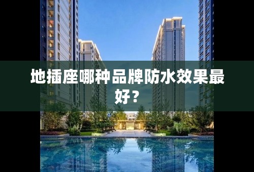 地插座哪种品牌防水效果最好？