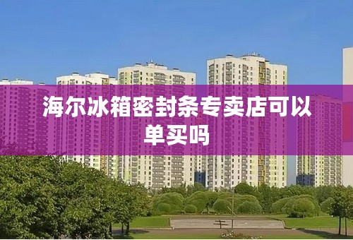 海尔冰箱密封条专卖店可以单买吗