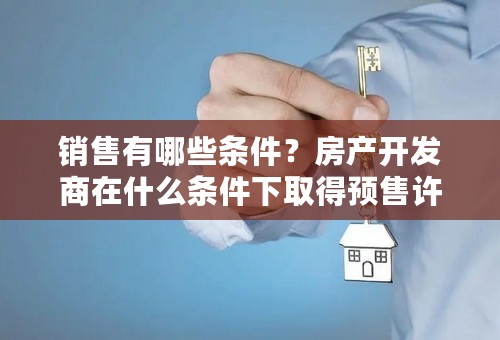 销售有哪些条件？房产开发商在什么条件下取得预售许可证？