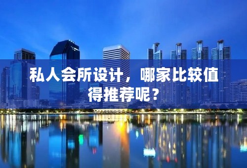 私人会所设计，哪家比较值得推荐呢？