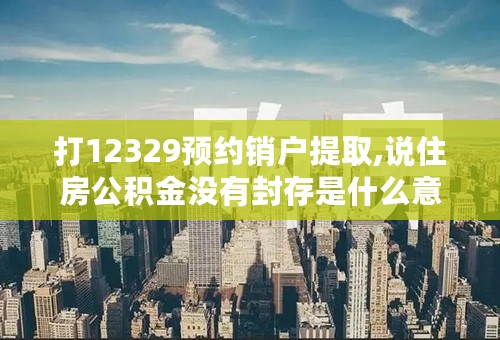 打12329预约销户提取,说住房公积金没有封存是什么意思