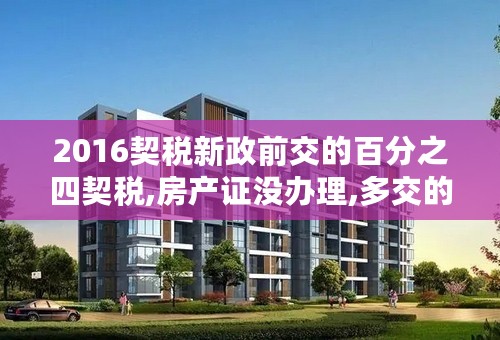 2016契税新政前交的百分之四契税,房产证没办理,多交的税能退吗