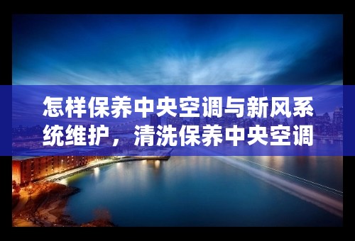 怎样保养中央空调与新风系统维护，清洗保养中央空调