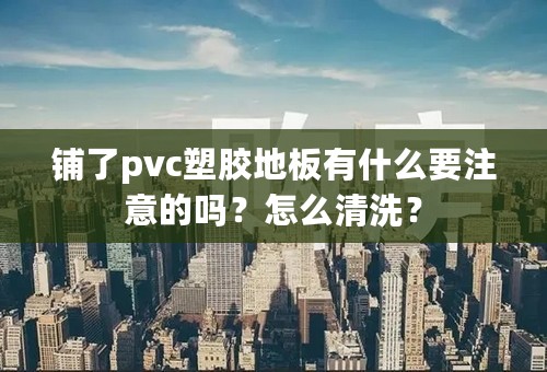 铺了pvc塑胶地板有什么要注意的吗？怎么清洗？