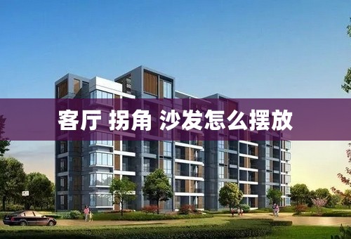 客厅 拐角 沙发怎么摆放