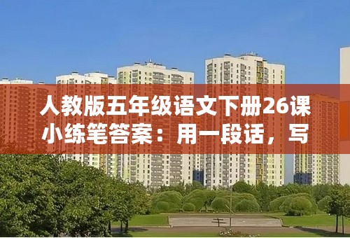 人教版五年级语文下册26课小练笔答案：用一段话，写写家乡的某处景或某个物，要写出特点来。我的家乡在天津