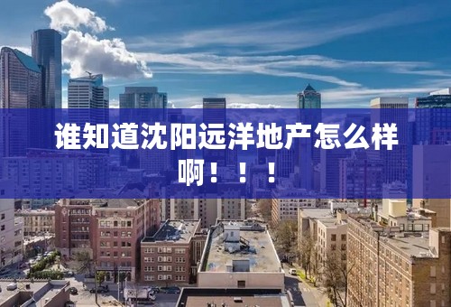谁知道沈阳远洋地产怎么样啊！！！