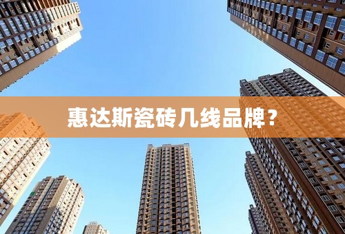 惠达斯瓷砖几线品牌？