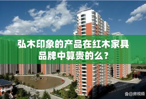 弘木印象的产品在红木家具品牌中算贵的么？