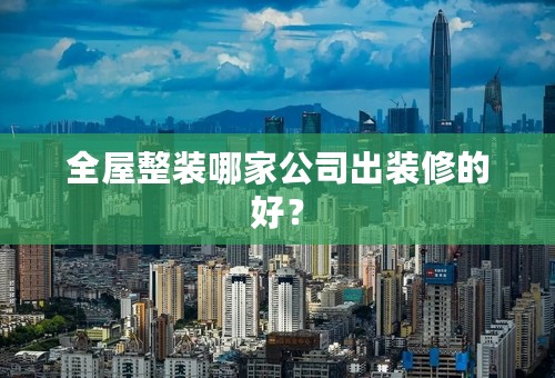 全屋整装哪家公司出装修的好？