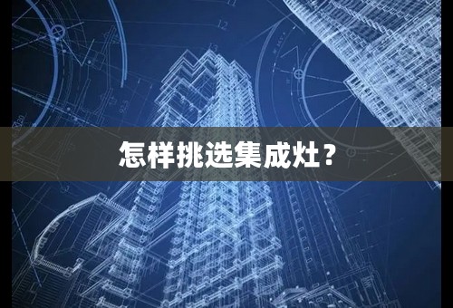 怎样挑选集成灶？