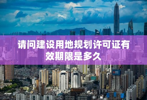 请问建设用地规划许可证有效期限是多久