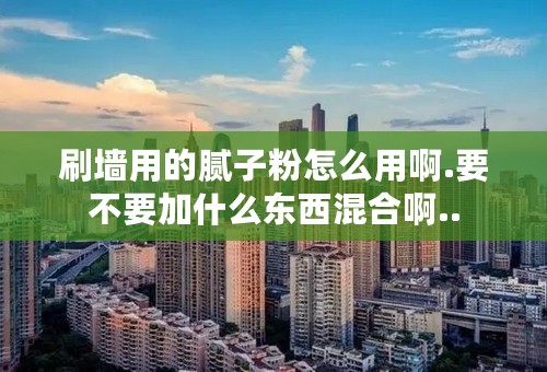 刷墙用的腻子粉怎么用啊.要不要加什么东西混合啊..