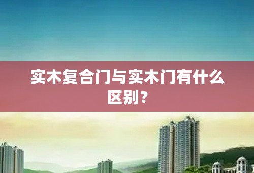 实木复合门与实木门有什么区别？