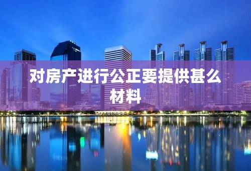 对房产进行公正要提供甚么材料