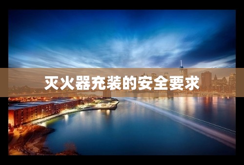 灭火器充装的安全要求