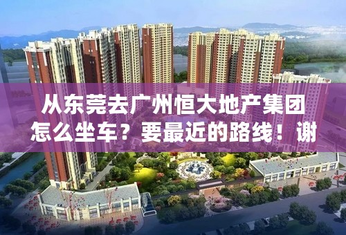 从东莞去广州恒大地产集团怎么坐车？要最近的路线！谢谢！