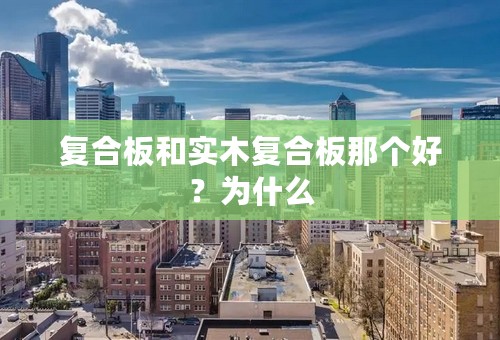 复合板和实木复合板那个好？为什么