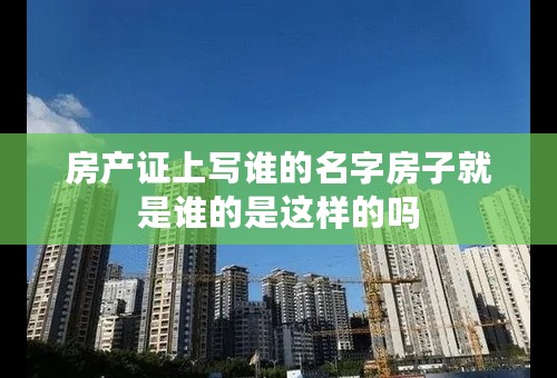 房产证上写谁的名字房子就是谁的是这样的吗