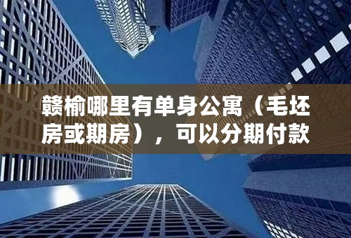 赣榆哪里有单身公寓（毛坯房或期房），可以分期付款那种
