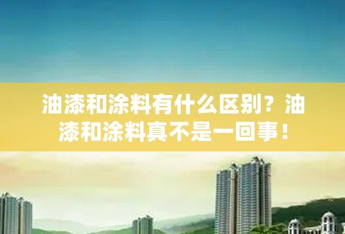 油漆和涂料有什么区别？油漆和涂料真不是一回事！