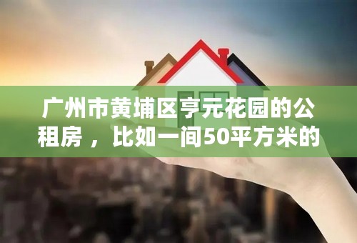 广州市黄埔区亨元花园的公租房 ，比如一间50平方米的房子申请人需要交多少钱的租金