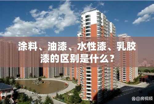涂料、油漆、水性漆、乳胶漆的区别是什么？