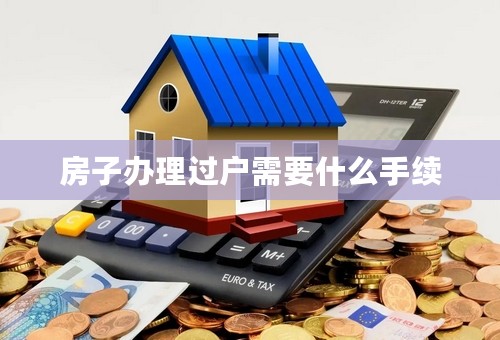 房子办理过户需要什么手续