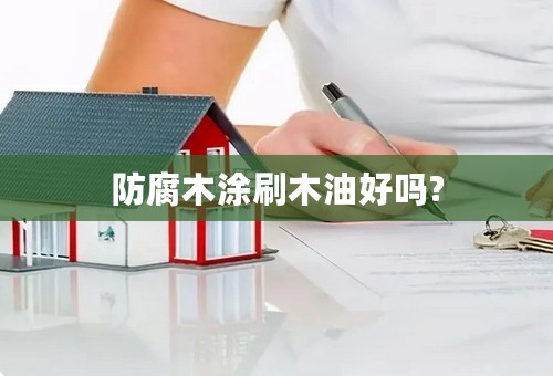防腐木涂刷木油好吗?