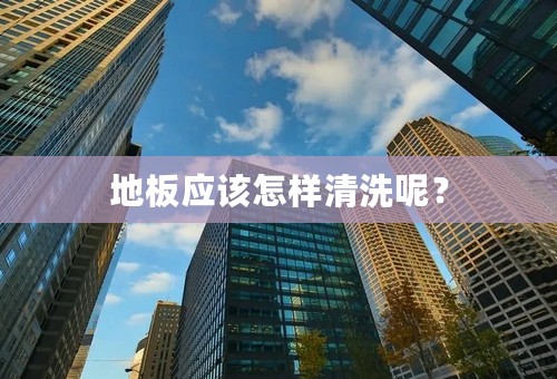地板应该怎样清洗呢？