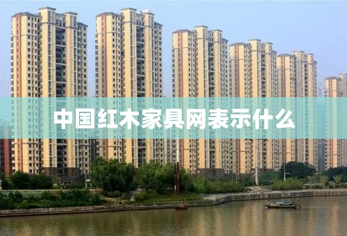 中国红木家具网表示什么