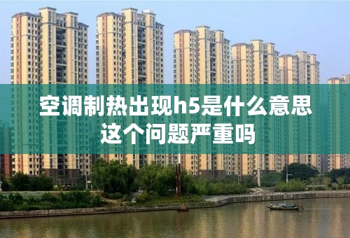空调制热出现h5是什么意思 这个问题严重吗