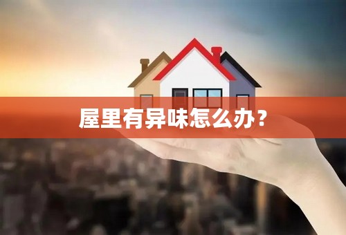 屋里有异味怎么办？