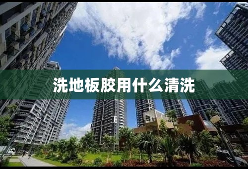 洗地板胶用什么清洗
