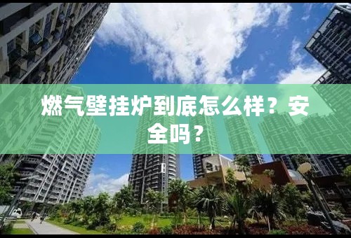 燃气壁挂炉到底怎么样？安全吗？