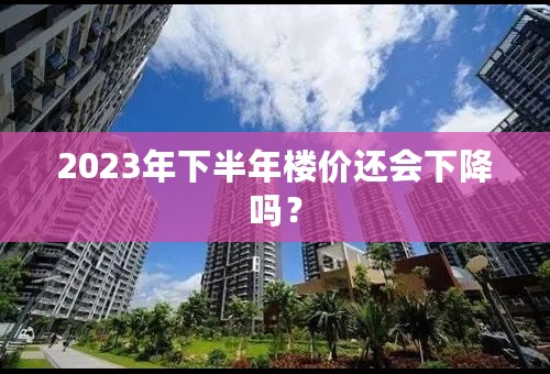 2023年下半年楼价还会下降吗？