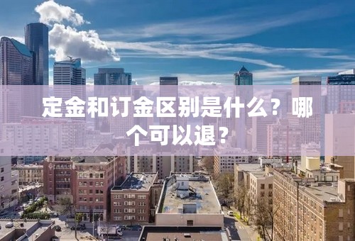 定金和订金区别是什么？哪个可以退？