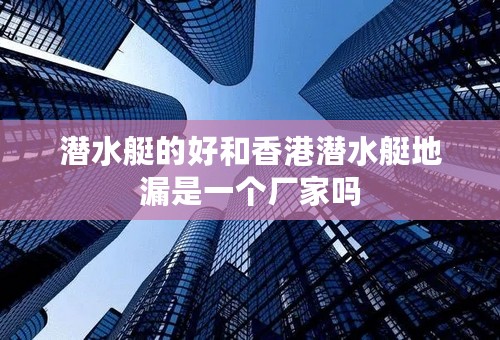 潜水艇的好和香港潜水艇地漏是一个厂家吗